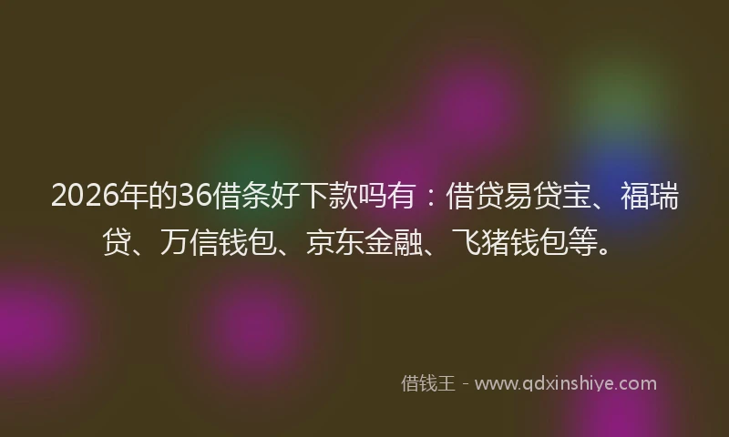 2026年的36借条好下款吗有:借贷易贷宝、福瑞贷、万信钱包、京东金融、飞猪钱包等。