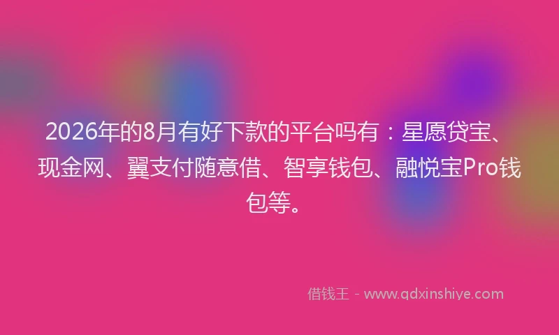 2026年的8月有好下款的平台吗有：星愿贷宝、现金网、翼支付随意借、智享钱包、融悦宝Pro钱包等。