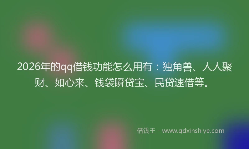 2026年的qq借钱功能怎么用有：独角兽、人人聚财、如心来、钱袋瞬贷宝、民贷速借等。