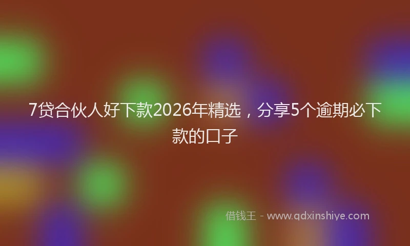 7贷合伙人好下款2026年精选，分享5个逾期必下款的口子