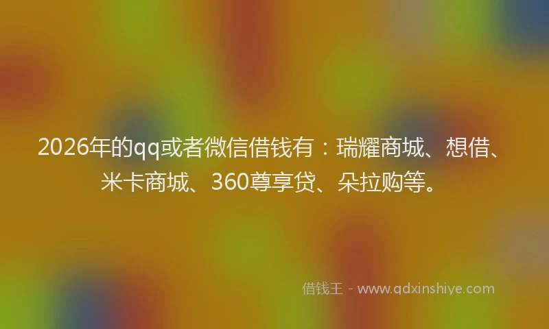 2026年的qq或者微信借钱有：瑞耀商城、想借、米卡商城、360尊享贷、朵拉购等。