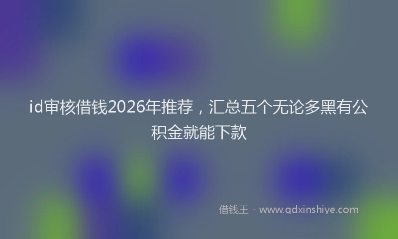 id审核借钱2026年推荐，汇总五个无论多黑有公积金就能下款