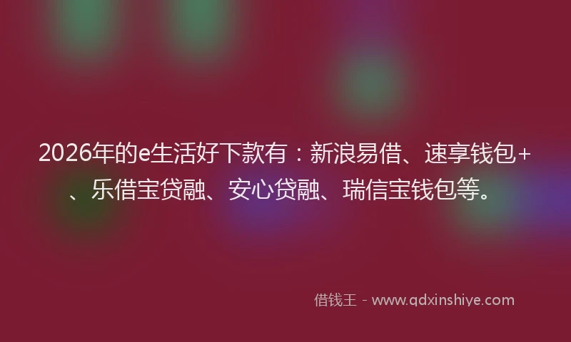 2026年的e生活好下款有：新浪易借、速享钱包+、乐借宝贷融、安心贷融、瑞信宝钱包等。