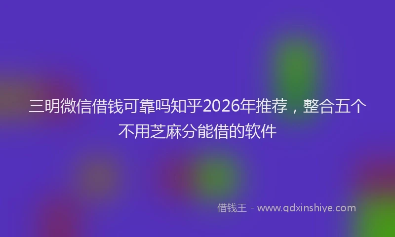 三明微信借钱可靠吗知乎2026年推荐，整合五个不用芝麻分能借的软件