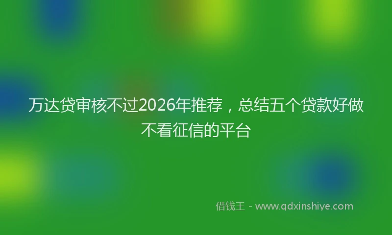 万达贷审核不过2026年推荐，总结五个贷款好做不看征信的平台