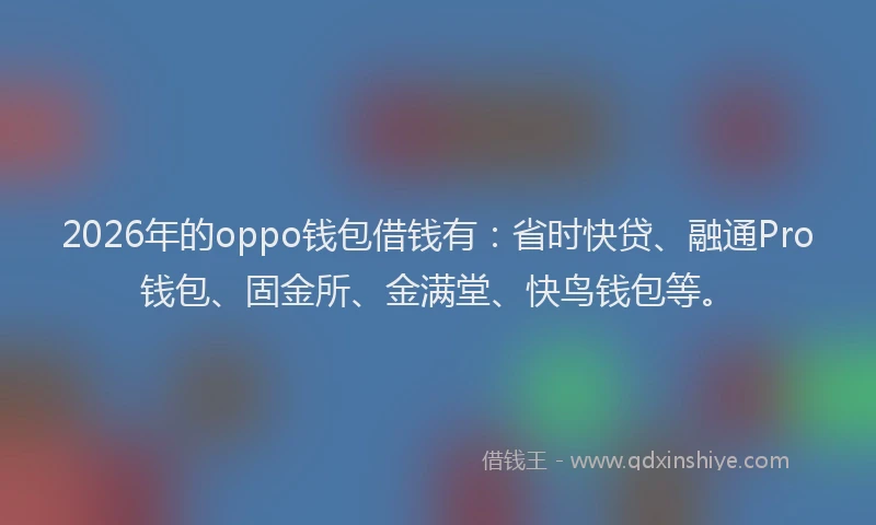 2026年的oppo钱包借钱有：省时快贷、融通Pro钱包、固金所、金满堂、快鸟钱包等。