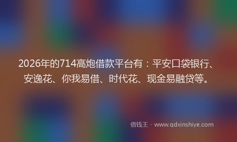 2026年的714高炮借款平台有：平安口袋银行、安逸花、你我易借、时代花、现金易融贷等。