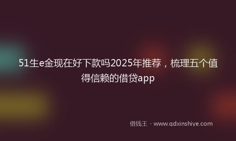 51生e金现在好下款吗2025年推荐，梳理五个值得信赖的借贷app