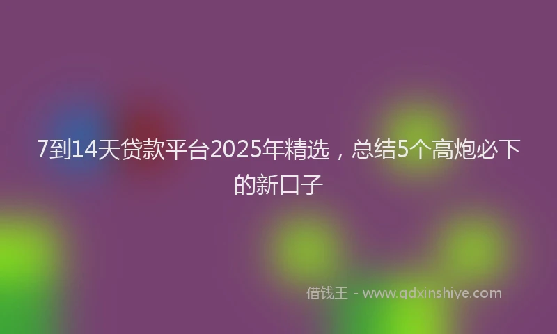 7到14天贷款平台2025年精选，总结5个高炮必下的新口子