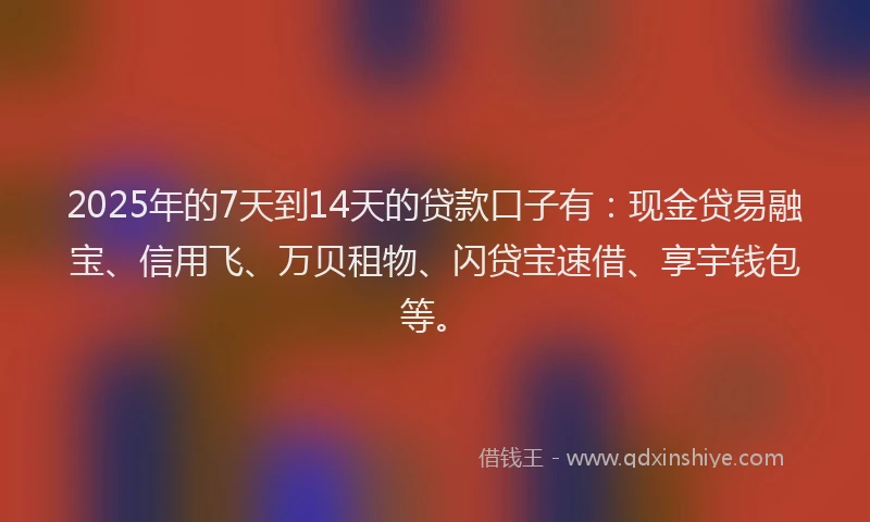 2025年的7天到14天的贷款口子有：现金贷易融宝、信用飞、万贝租物、闪贷宝速借、享宇钱包等。