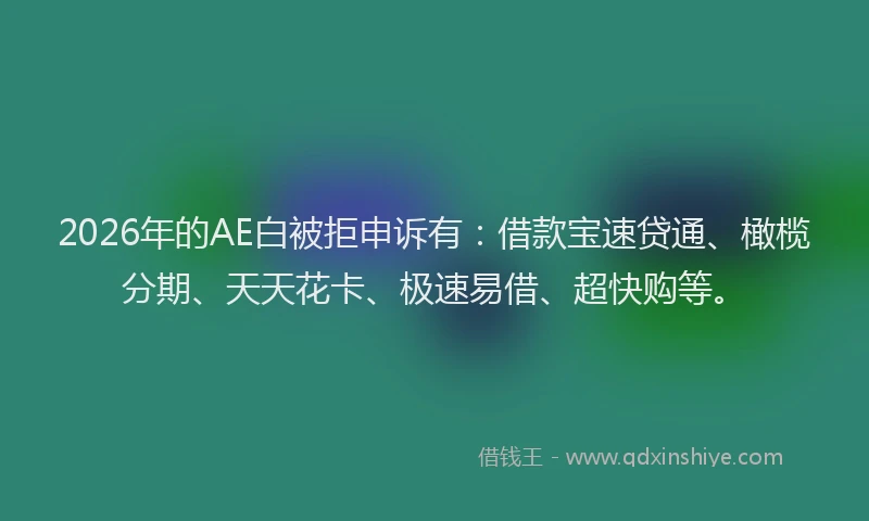 2026年的AE白被拒申诉有:借款宝速贷通、橄榄分期、天天花卡、极速易借、超快购等。