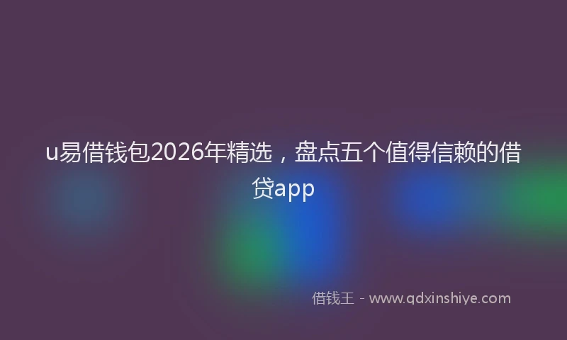 u易借钱包2026年精选，盘点五个值得信赖的借贷app