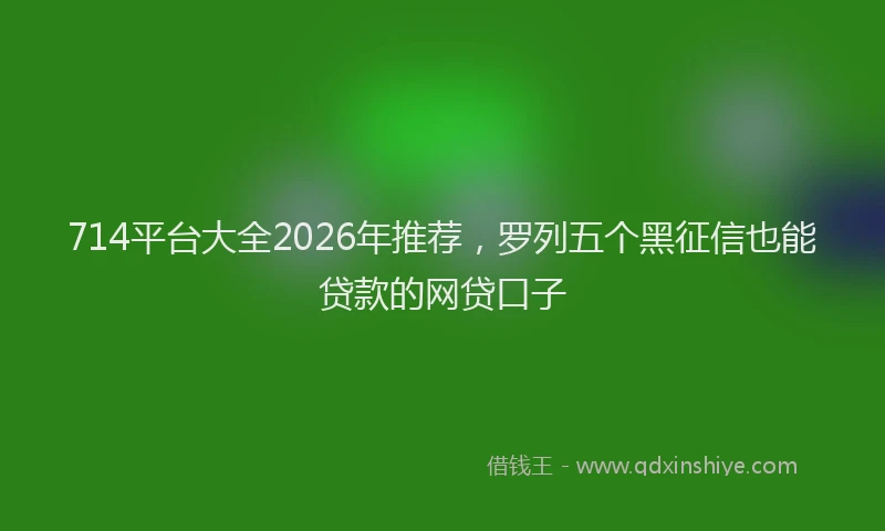 714平台大全2026年推荐，罗列五个黑征信也能贷款的网贷口子