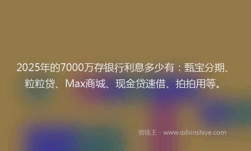 2025年的7000万存银行利息多少有:甄宝分期、粒粒贷、Max商城、现金贷速借、拍拍用等。