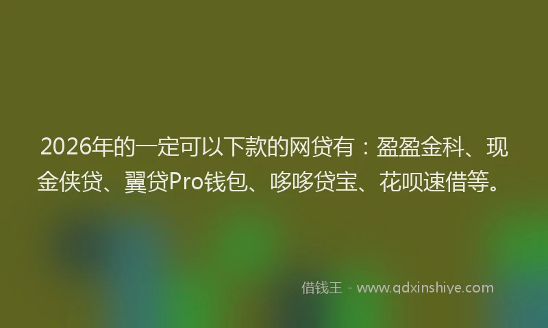 2026年的一定可以下款的网贷有:盈盈金科、现金侠贷、翼贷Pro钱包、哆哆贷宝、花呗速借等。