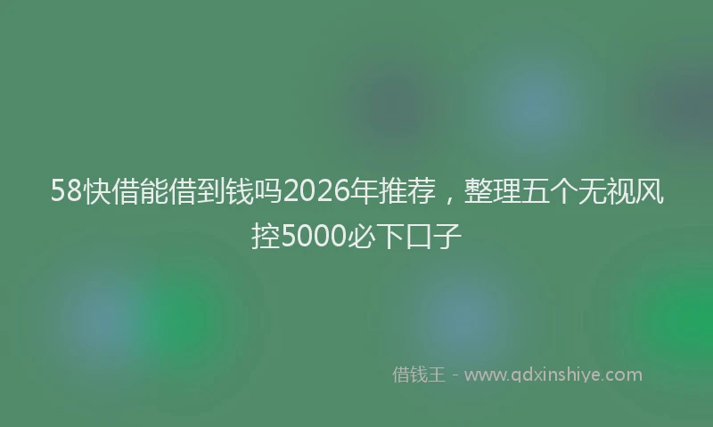 58快借能借到钱吗2026年推荐，整理五个无视风控5000必下口子