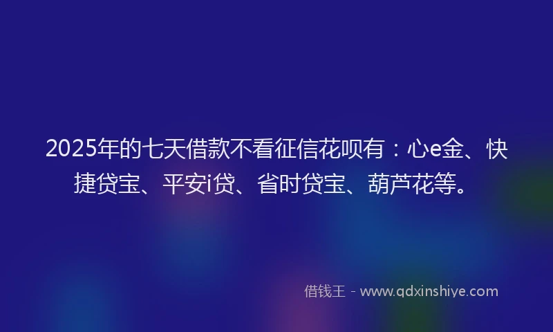 2025年的七天借款不看征信花呗有:心e金、快捷贷宝、平安i贷、省时贷宝、葫芦花等。