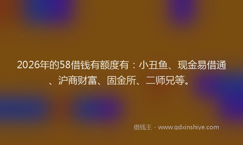 2026年的58借钱有额度有:小丑鱼、现金易借通、沪商财富、固金所、二师兄等。