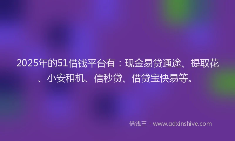 2025年的51借钱平台有：现金易贷通途、提取花、小安租机、信秒贷、借贷宝快易等。