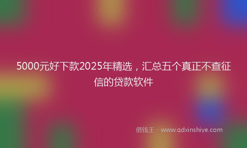 5000元好下款2025年精选,汇总五个真正不查征信的贷款软件