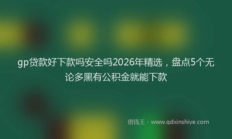 gp贷款好下款吗安全吗2026年精选，盘点5个无论多黑有公积金就能下款