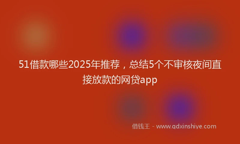 51借款哪些2025年推荐,总结5个不审核夜间直接放款的网贷app