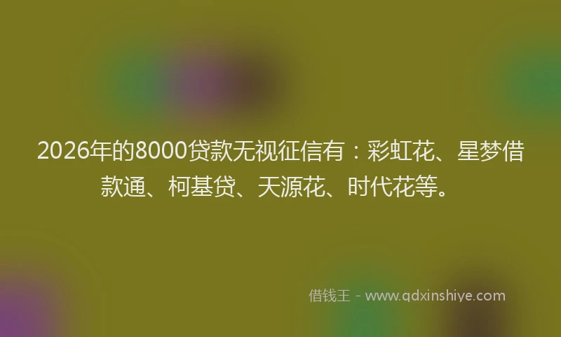2026年的8000贷款无视征信有：彩虹花、星梦借款通、柯基贷、天源花、时代花等。