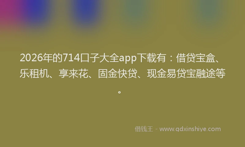 2026年的714口子大全app下载有：借贷宝盒、乐租机、享来花、固金快贷、现金易贷宝融途等。