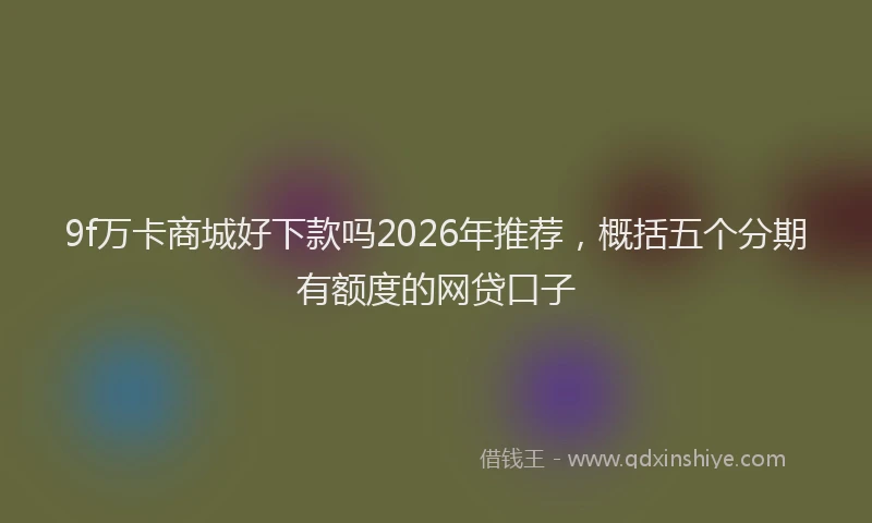 9f万卡商城好下款吗2026年推荐，概括五个分期有额度的网贷口子