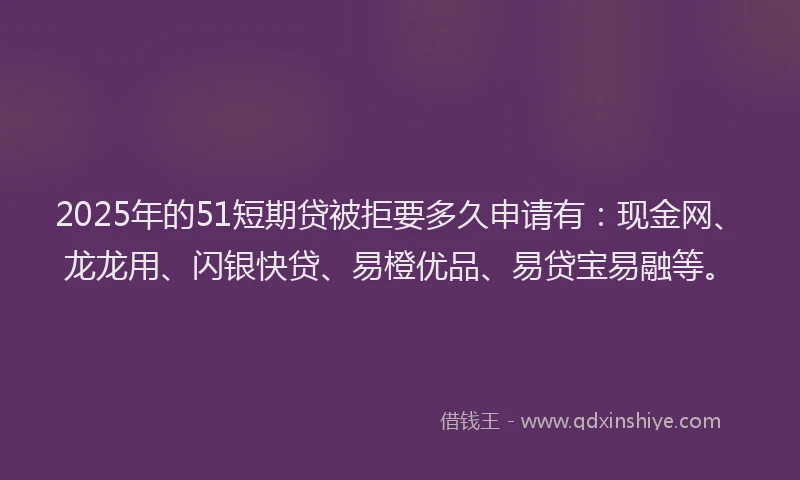 2025年的51短期贷被拒要多久申请有：现金网、龙龙用、闪银快贷、易橙优品、易贷宝易融等。
