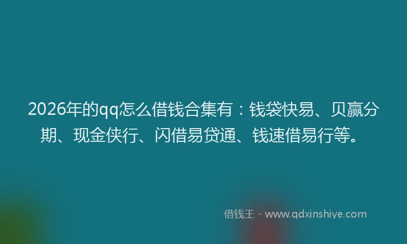 2026年的qq怎么借钱合集有：钱袋快易、贝赢分期、现金侠行、闪借易贷通、钱速借易行等。
