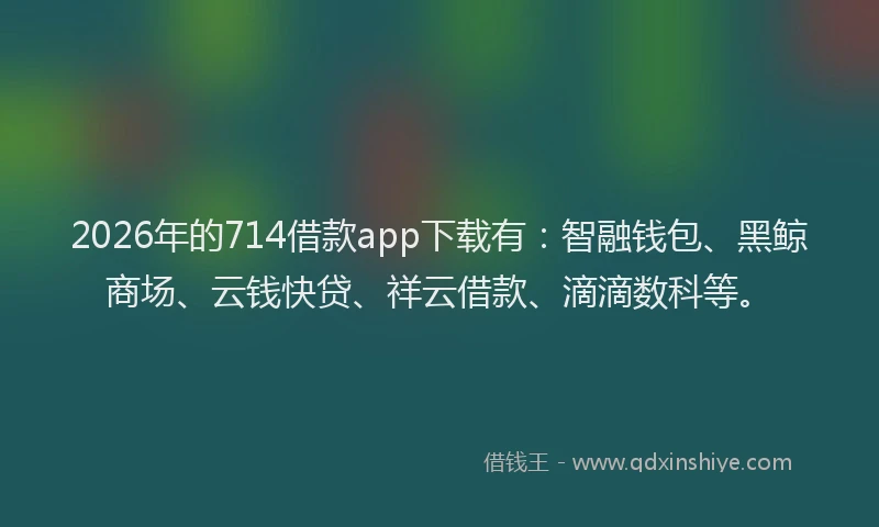 2026年的714借款app下载有：智融钱包、黑鲸商场、云钱快贷、祥云借款、滴滴数科等。