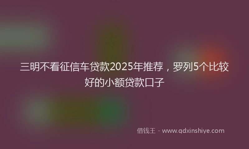 三明不看征信车贷款2025年推荐，罗列5个比较好的小额贷款口子