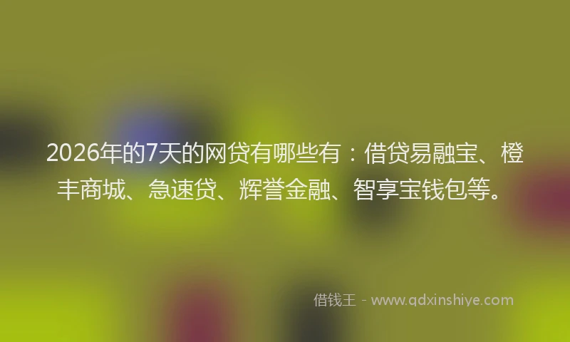 2026年的7天的网贷有哪些有：借贷易融宝、橙丰商城、急速贷、辉誉金融、智享宝钱包等。