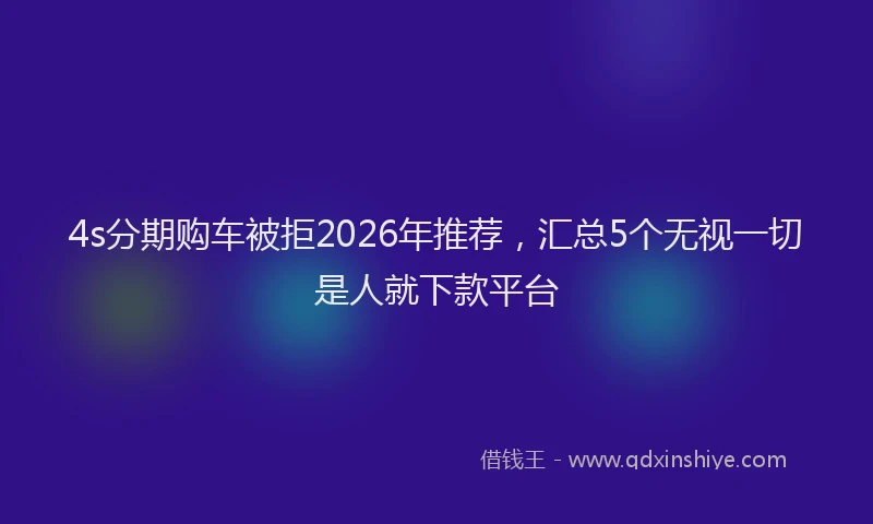 4s分期购车被拒2026年推荐，汇总5个无视一切是人就下款平台