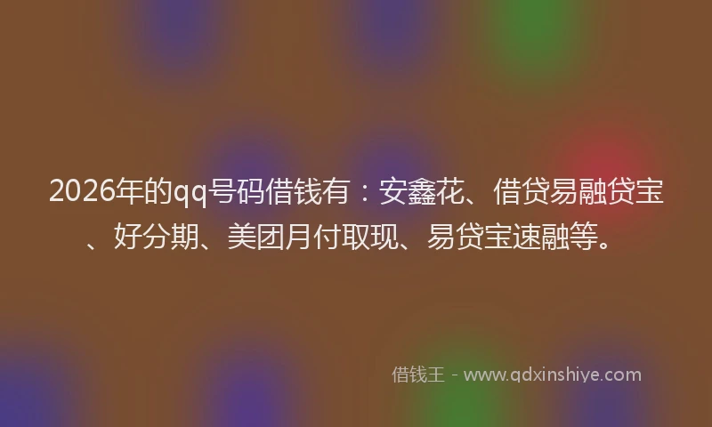2026年的qq号码借钱有：安鑫花、借贷易融贷宝、好分期、美团月付取现、易贷宝速融等。