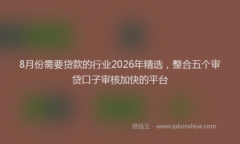 8月份需要贷款的行业2026年精选，整合五个审贷口子审核加快的平台
