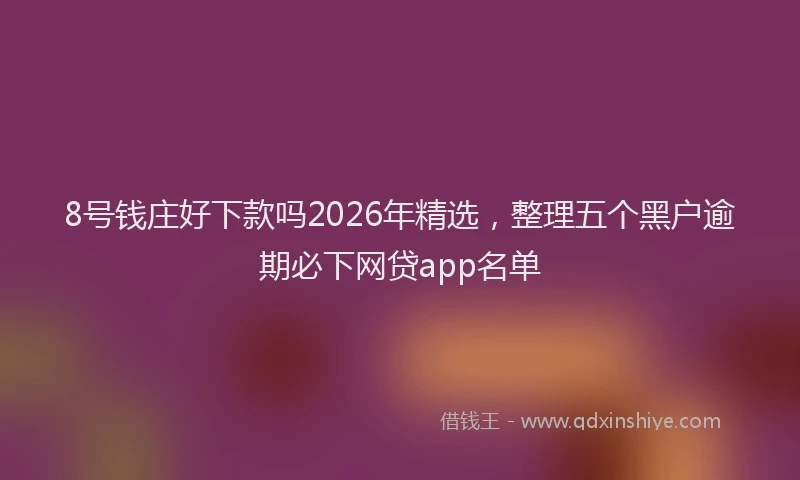 8号钱庄好下款吗2026年精选，整理五个黑户逾期必下网贷app名单