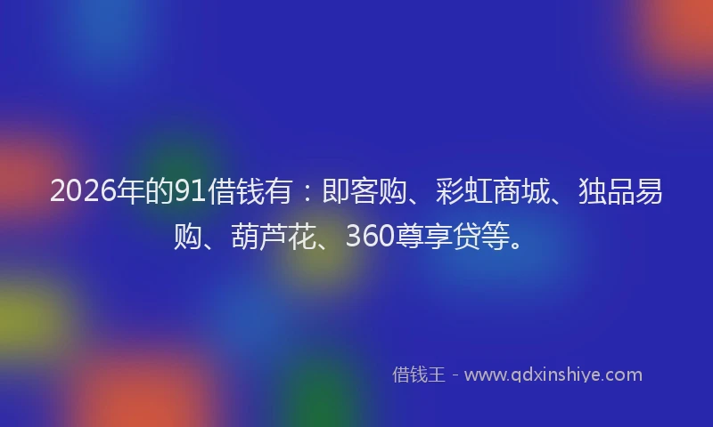 2026年的91借钱有:即客购、彩虹商城、独品易购、葫芦花、360尊享贷等。