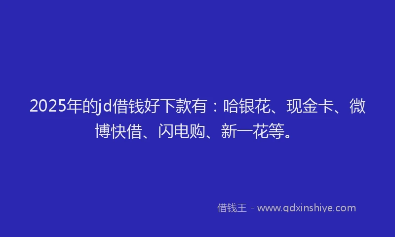 2025年的jd借钱好下款有：哈银花、现金卡、微博快借、闪电购、新一花等。