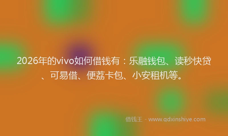 2026年的vivo如何借钱有：乐融钱包、读秒快贷、可易借、便荔卡包、小安租机等。