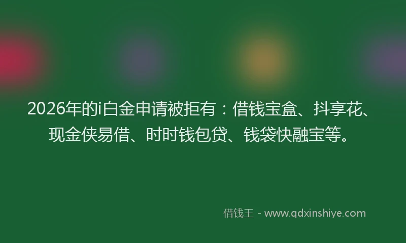 2026年的i白金申请被拒有：借钱宝盒、抖享花、现金侠易借、时时钱包贷、钱袋快融宝等。