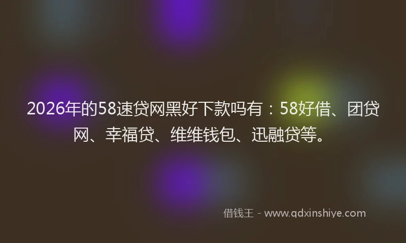2026年的58速贷网黑好下款吗有：58好借、团贷网、幸福贷、维维钱包、迅融贷等。
