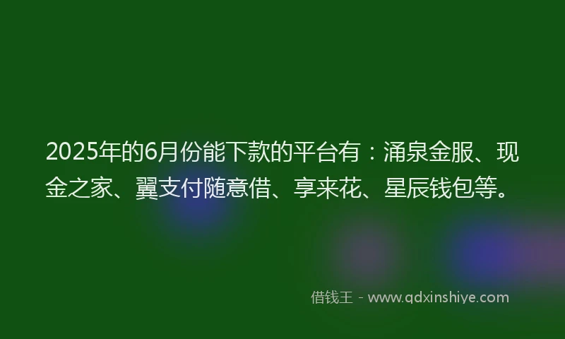 2025年的6月份能下款的平台有：涌泉金服、现金之家、翼支付随意借、享来花、星辰钱包等。