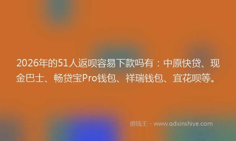 2026年的51人返呗容易下款吗有：中原快贷、现金巴士、畅贷宝Pro钱包、祥瑞钱包、宜花呗等。
