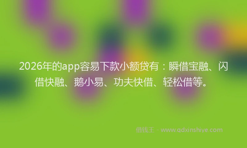 2026年的app容易下款小额贷有：瞬借宝融、闪借快融、鹅小易、功夫快借、轻松借等。