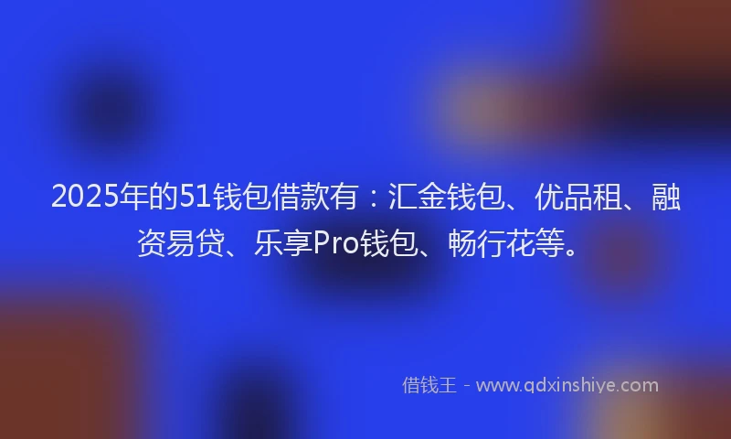2025年的51钱包借款有：汇金钱包、优品租、融资易贷、乐享Pro钱包、畅行花等。