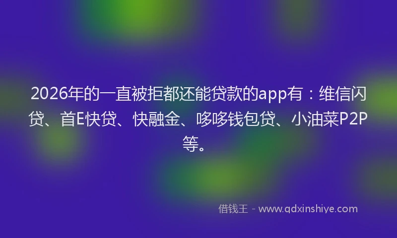 2026年的一直被拒都还能贷款的app有:维信闪贷、首E快贷、快融金、哆哆钱包贷、小油菜P2P等。