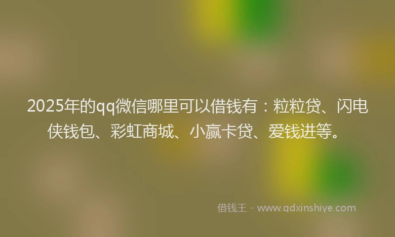2025年的qq微信哪里可以借钱有：粒粒贷、闪电侠钱包、彩虹商城、小赢卡贷、爱钱进等。