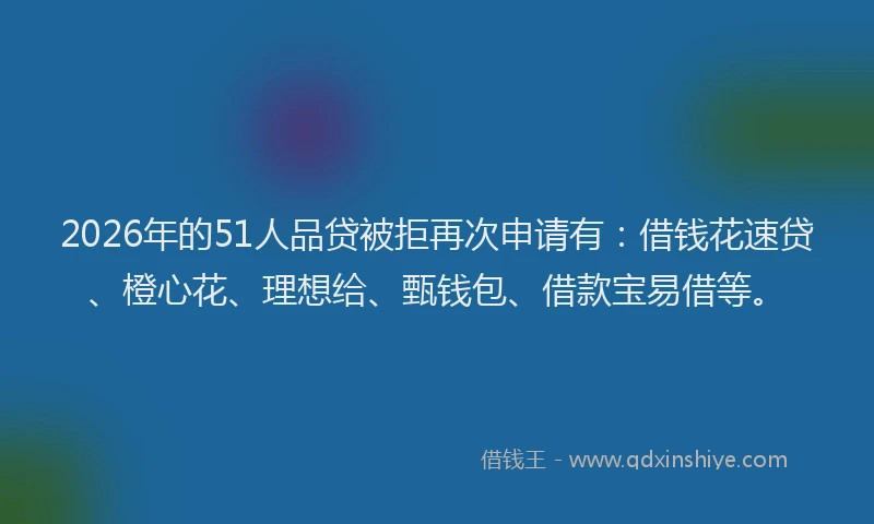 2026年的51人品贷被拒再次申请有：借钱花速贷、橙心花、理想给、甄钱包、借款宝易借等。